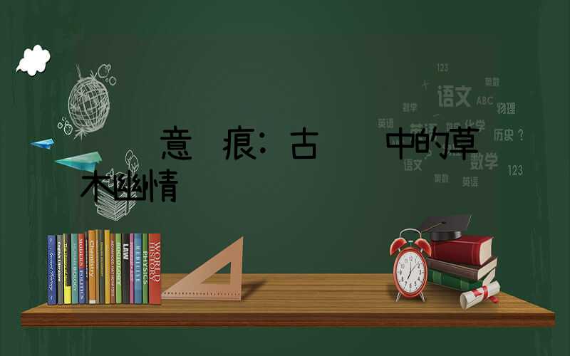 绿意诗痕:古诗词中的草木幽情